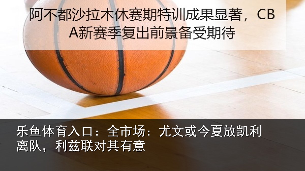 乐鱼体育入口：全市场：尤文相关情况，利兹联对其有意