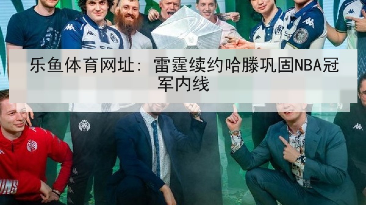 乐鱼体育网址: 雷霆续约哈滕巩固NBA冠军内线 乐鱼体育网址: 雷霆续约哈滕巩固NBA冠军内线