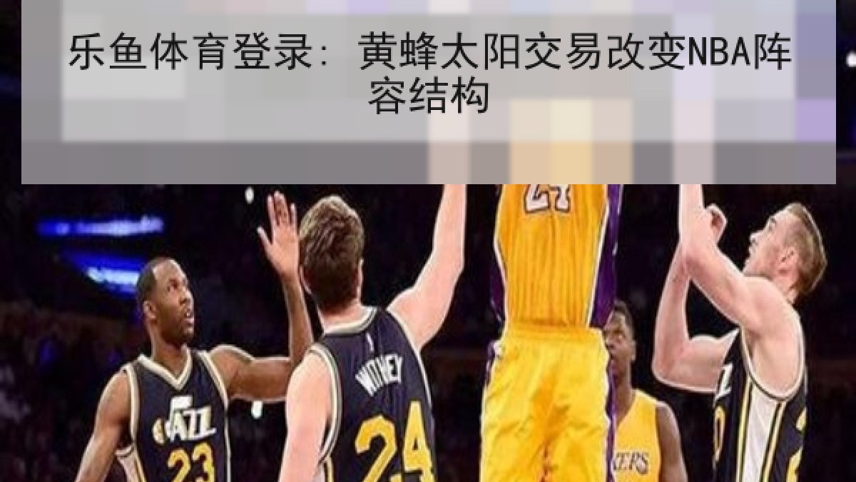 乐鱼体育登录: 黄蜂太阳交易改变NBA阵容结构