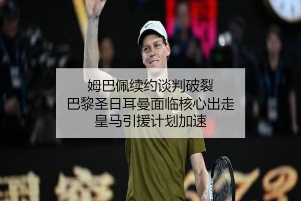姆巴佩续约谈判破裂 巴黎圣日耳曼面临核心出走 皇马引援计划加速
