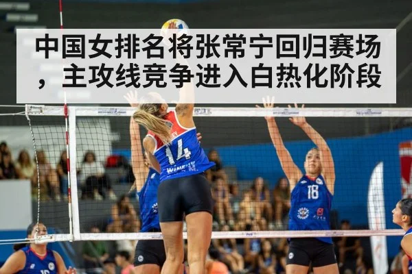 中国女排名将张常宁回归赛场,主攻线竞争进入白热化阶段