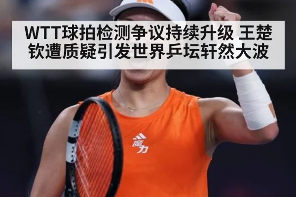 WTT球拍检测争议持续升级 王楚钦遭质疑引发世界乒坛轩然大波