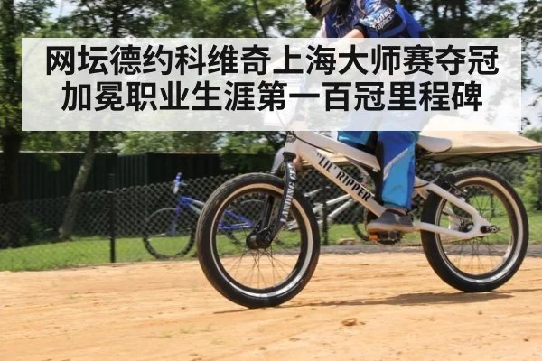 网坛德约科维奇上海大师赛夺冠加冕职业生涯第一百冠里程碑