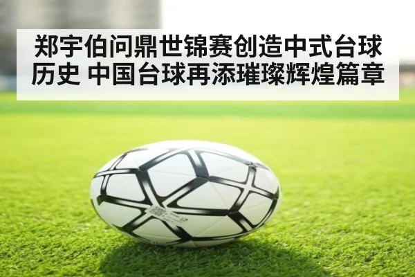 郑宇伯问鼎世锦赛创造中式台球历史 中国台球再添璀璨辉煌篇章