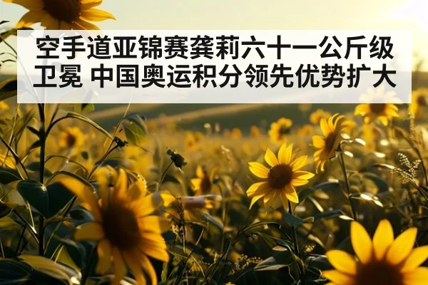 空手道亚锦赛龚莉六十一公斤级卫冕 中国奥运积分领先优势扩大