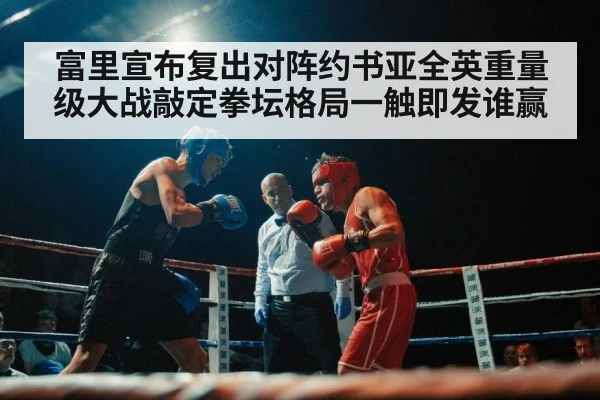 富里宣布复出对阵约书亚全英重量级大战敲定拳坛格局一触即发谁赢