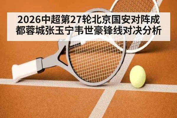 2026中超第27轮北京国安对阵成都蓉城张玉宁韦世豪锋线对决分析